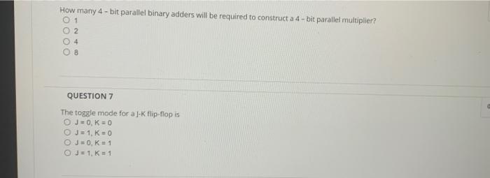 How many 4 - bit parallel binary adders will be required to construct a 4 - bit parallel multiplier?
1
2
4
8
QUESTION 7
The t