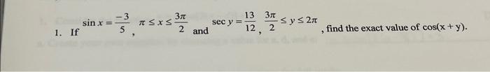 1. If \( \sin x=\frac{-3}{5}, \pi \leq x \leq \frac{3 \pi}{2} \) and \( \sec y=\frac{13}{12}, \frac{3 \pi}{2} \leq y \leq 2 \