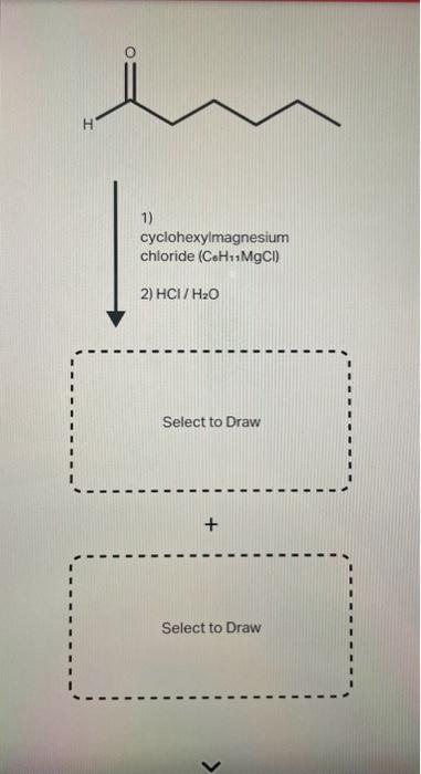 1)
cyclohexylmagnesium
chloride (CoHinMgCl)
2) \( \mathrm{HCl} / \mathrm{H}_{2} \mathrm{O} \)
Select to Draw
Select to Draw