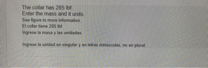 The collar has 285 lbf Enter the mass and it units See figure to more information El collar tiene 285 lbf. Ingrese la masa y