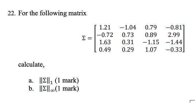 22. For the following matrix \[ \Sigma=\left[\begin{array}{cccc} 1.21 & -1.04 & 0.79 & -0.81 \\ -0.72 & 0.73 & 0.89 & 2.99 \\