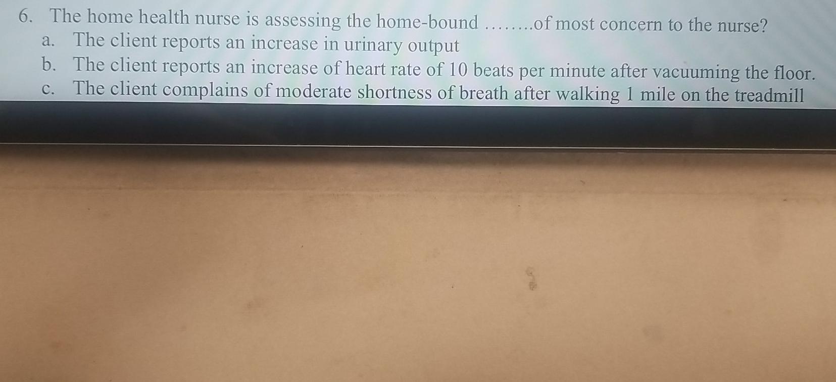 a. 6. The home health nurse is assessing the home-bound ........of most concern to the nurse? The client reports an increase