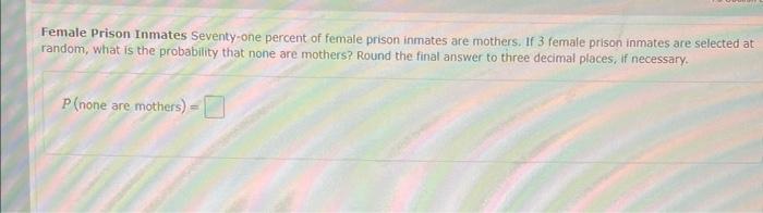 Female Prison Inmates Seventy-one percent of female prison inmates are mothers. If 3 female prison inmates are selected at ra