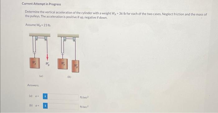 Determine the vertical acceleration of the cylinder with a weight \( W_{A}=36 \mathrm{lb} \) for each of the two cases. Negle