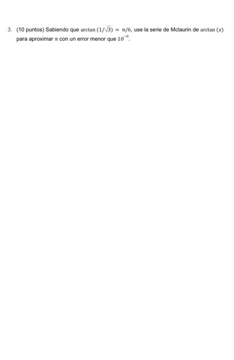 3. (10 puntos) Sabiendo que \( \arctan (1 / \sqrt{3})=\pi / 6 \), use la serie de Mclaurin de \( \arctan (x) \) para aproxima