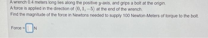 A wrench \( 0.4 \) meters long lies along the positive \( y \)-axis, and grips a bolt at the origin.
A force is applied in th