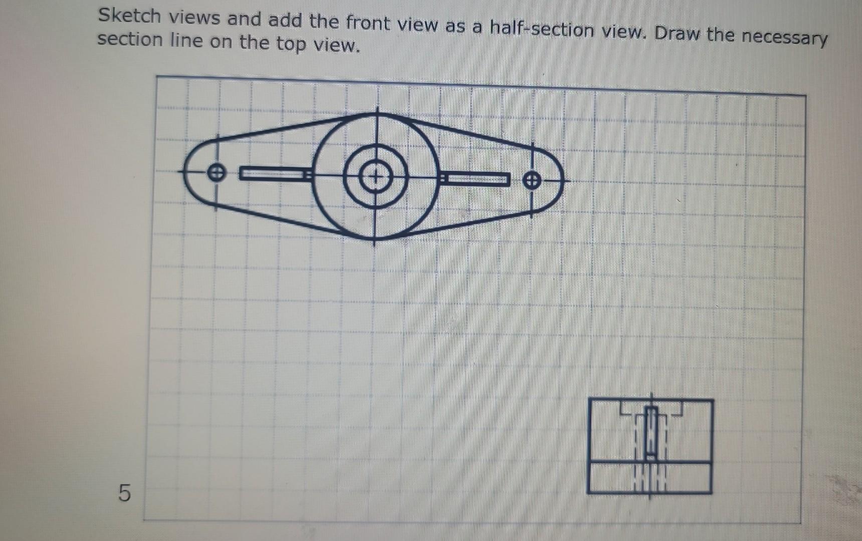 Sketch views and add the front view as a half-section view. Draw the necessary section line on the ton view.