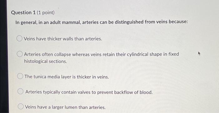 In general, in an adult mammal, arteries can be distinguished from veins because:
Veins have thicker walls than arteries.
Art