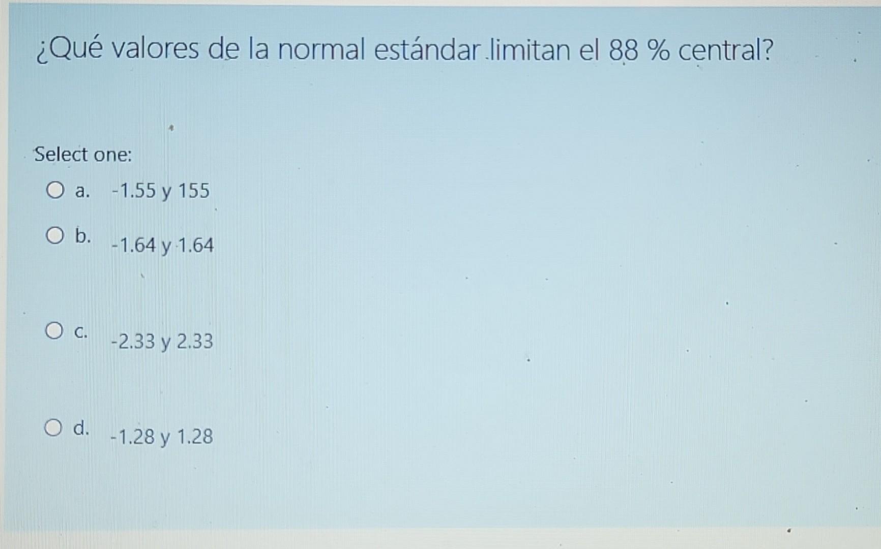 ¿Qué valores de la normal estándar limitan el 88 % central? Select one: O a. -1.55 y 155 O b. O C. O d. -1.64 y 1.64 -2.33 y