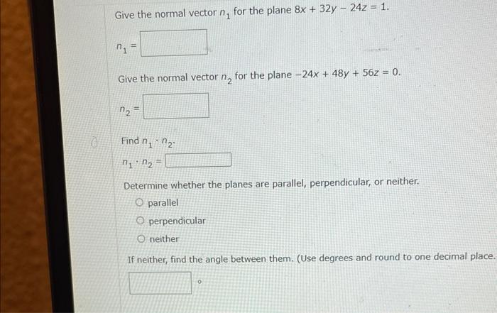 Give the normal vector \( n_{1} \) for the plane \( 8 x+32 y-24 z=1 \)
\[
n_{1}=
\]
Give the normal vector \( \mathrm{n}_{2} 