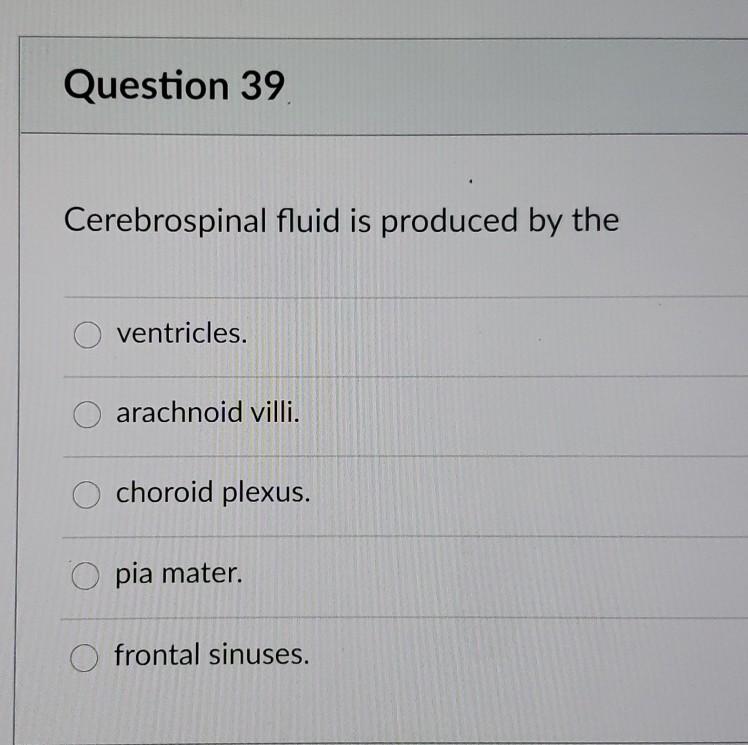 Question 39 Cerebrospinal fluid is produced by the ventricles. arachnoid villi. choroid plexus. pia mater. frontal sinuses.