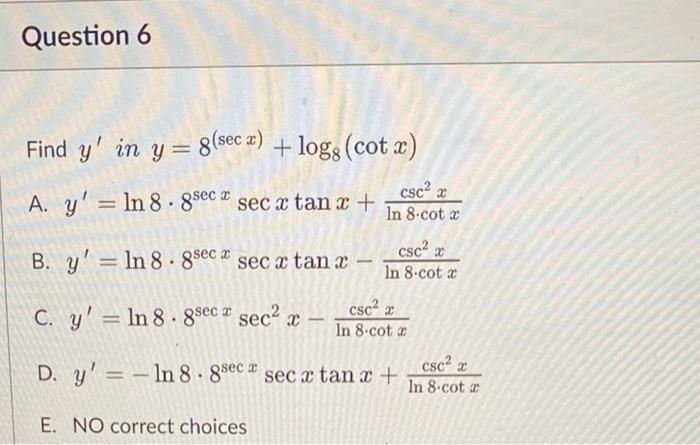 Question 6 Find y in y = 8(sec ) + logg (cotx) A. y = ln 8.8sec * sec x tanx + B. y In 8.8sec * sec x tan x = C. y In 8.