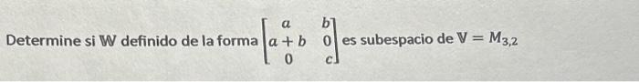 Determine si \( \mathbb{W} \) definido de la forma \( \left[\begin{array}{cc}a & b \\ a+b & 0 \\ 0 & c\end{array}\right] \) e