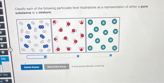 Classify each of the following particulate level illustrations as a representation of either a pure substance or a mixture.