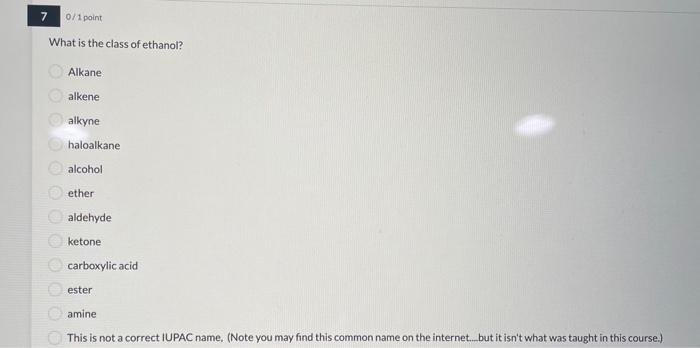 7
0/1 point
What is the class of ethanol?
0000000000
Alkane;
alkene
alkyne
haloalkane
alcohol
ether
aldehyde
ketone
carboxyli