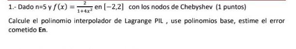 1.- Dado \( n=5 \) y \( f(x)=\frac{2}{1+4 x^{2}} \) en \( [-2,2] \) con los nodos de Chebyshev (1 puntos) Calcule el polinomi