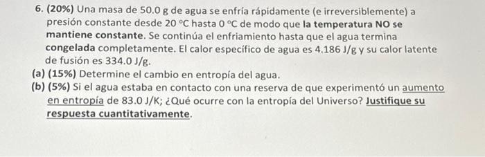 6. \( (20 \%) \) Una masa de \( 50.0 \mathrm{~g} \) de agua se enfría rápidamente (e irreversiblemente) a presión constante d