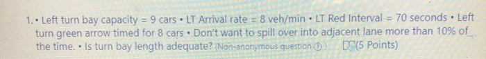 Solved 1. Left turn bay capacity = 9 cars. LT Arrival rate = | Chegg.com