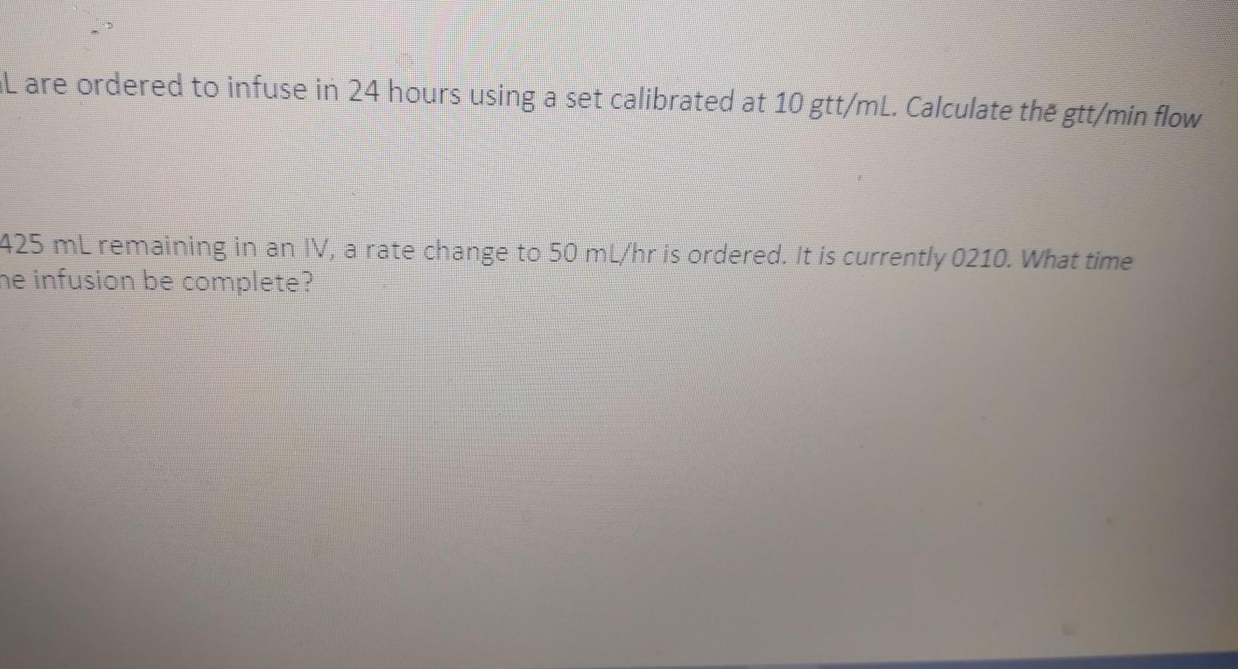 L are ordered to infuse in 24 hours using a set calibrated at 10 gtt/ml. Calculate the gtt/min flow 425 ml remaining in an V