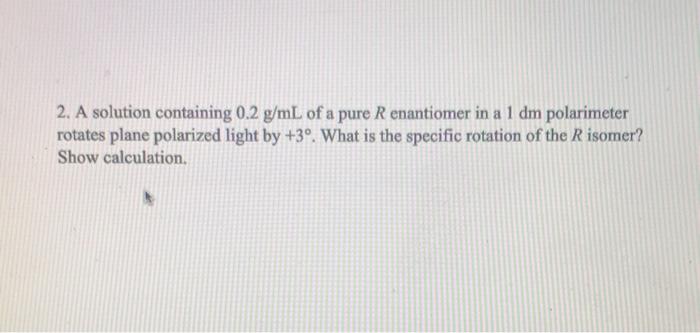 2. A solution containing \( 0.2 \mathrm{~g} / \mathrm{mL} \) of a pure \( R \) enantiomer in a \( 1 \mathrm{dm} \) polarimete