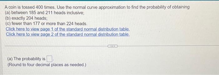 A coin is tossed 400 times. Use the normal curve approximation to find the probability of obtaining
(a) between 185 and 211 h