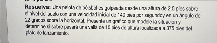 Resuelva: Una pelota de béisbol es golpeada desde una altura de 2.5 pies sobre el nivel del suelo con una velocidad inicial d