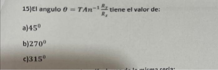 15)El angulo \( \theta=T A n^{-1} \frac{R_{y}}{R_{x}} \) tiene el valor de: a) \( 45^{0} \) b) \( 270^{\circ} \) c) \( 315^{0