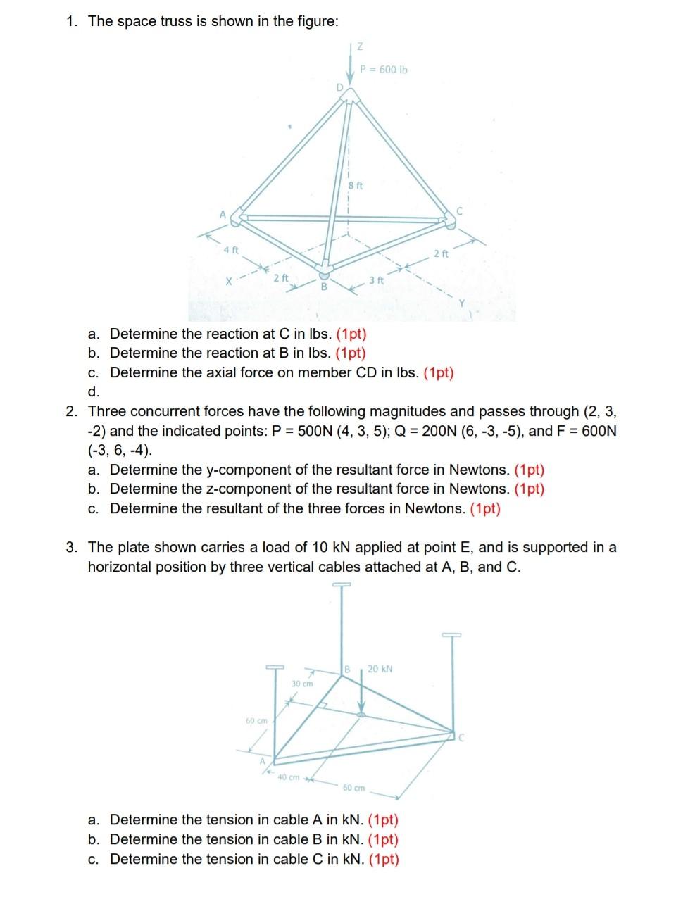 1. The space truss is shown in the figure:
Z
P = 600 lb
D
8 ft
4 ft
2t
it
B
a. Determine the reaction at C in lbs. (1pt)
b. D