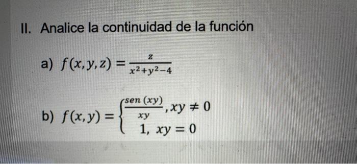 II. Analice la continuidad de la función a) \( f(x, y, z)=\frac{z}{x^{2}+y^{2}-4} \) b) \( f(x, y)=\left\{\begin{array}{c}\fr