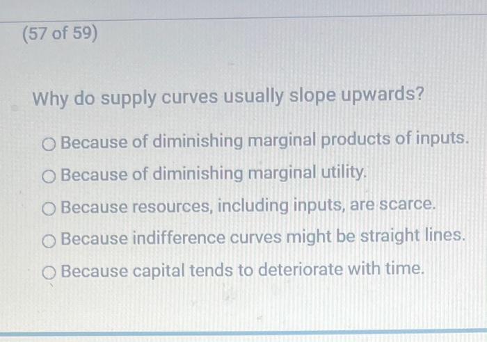 Why do supply curves usually slope upwards?
Because of diminishing marginal products of inputs.
Because of diminishing margin