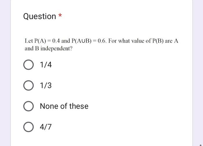 Let \( P(A)=0.4 \) and \( P(A \cup B)=0.6 \). For what value of \( P(B) \) are \( A \) and \( \mathrm{B} \) independent?
\( 1