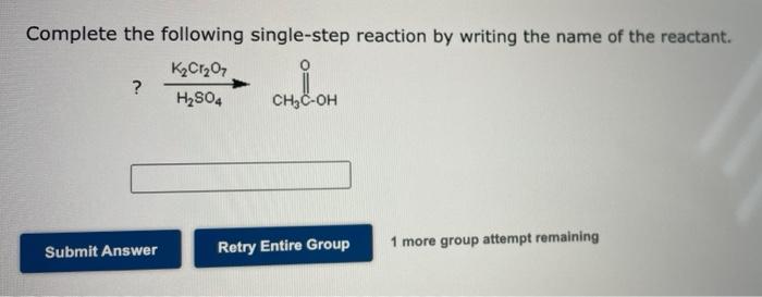 Complete the following single-step reaction by writing the name of the reactant.
K?Cr?O7
?
H?SO4
CH?C-OH
Submit Answer
Retry 