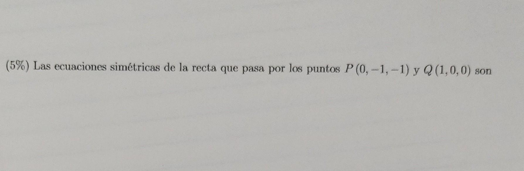 (5\%) Las ecuaciones simétricas de la recta que pasa por los puntos \( P(0,-1,-1) \) y \( Q(1,0,0) \) son