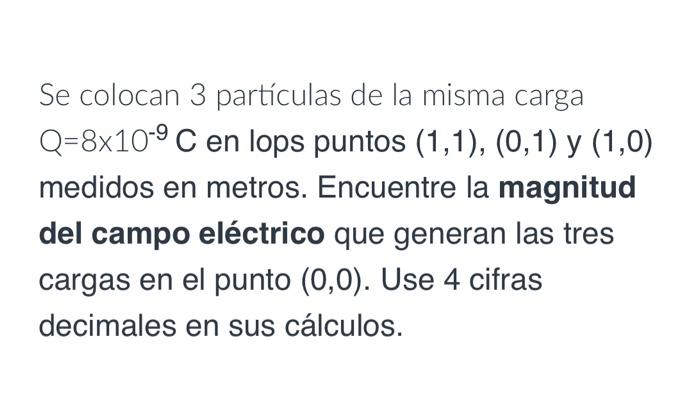 Se colocan 3 partículas de la misma carga \( Q=8 \times 10^{-9} \mathrm{C} \) en lops puntos \( (1,1),(0,1) \) y \( (1,0) \)