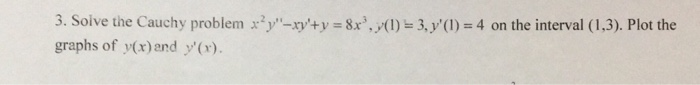 3. Solve the Cauchy problem x?y-xy+y = 8x, y(1) = 3, y(I) = 4 on the interval (1,3). Plot the graphs of y(x) and y(x).