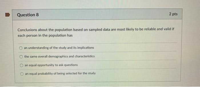 Question 8 2 pts Conclusions about the population based on sampled data are most likely to be reliable and valid if each pers