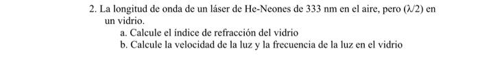 2. La longitud de onda de un láser de He-Neones de \( 333 \mathrm{~nm} \) en el aire, pero \( (\lambda / 2) \) en un vidrio.