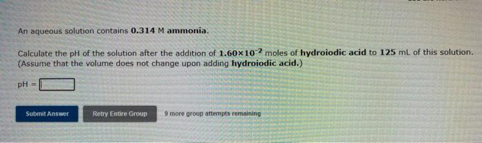 An aqueous solution contains 0.314 M ammonia.
Calculate the pH of the solution after the addition of 1.60x102 moles of hydroi