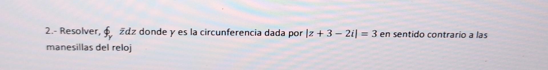 2.- Resolver, \( \oint_{\gamma} \quad \bar{z} d z \) donde \( \gamma \) es la circunferencia dada por \( |z+3-2 i|=3 \) en se