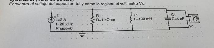 Encuentra el voltaje del capacitor, tal y como lo registra el voltimetro Vc. R1 R-1 kOhm L1 L-100 mH C1 CH4 nF W Lull I=2 A 1