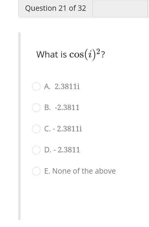 What is \( \cos (i)^{2} \) ?
A. \( 2.3811 \mathrm{i} \)
B. \( -2.3811 \)
C. - 2.3811i
D. - \( 2.3811 \)
E. None of the above