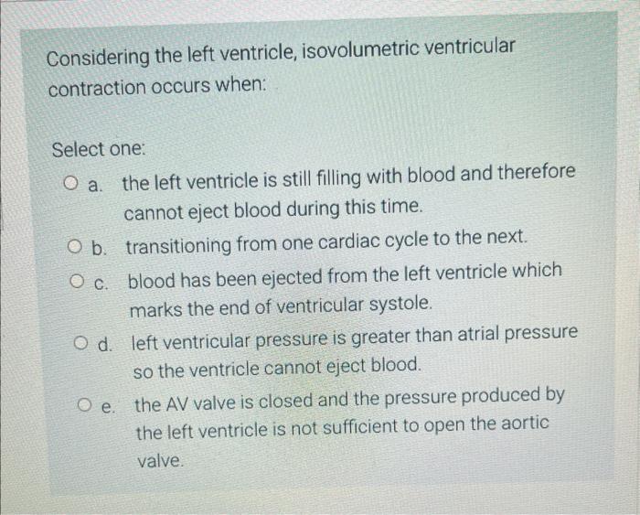 Considering the left ventricle, isovolumetric ventricular contraction occurs when:
Select one:
a. the left ventricle is still