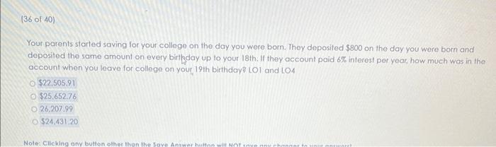 Your parents started saving for your college on the day you were born. They deposifed \( \$ 800 \) on the day you were born a