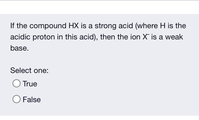 If the compound HX is a strong acid (where H is the
acidic proton in this acid), then the ion X is a weak
base.
Select one:
T