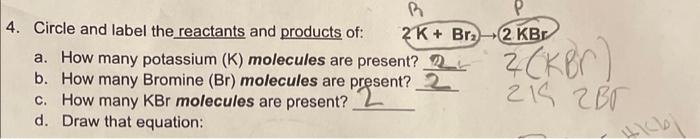 4. Circle and label the reactants and products of:
a. How many potassium (K) molecules are present?
b. How many Bromine ( \( 