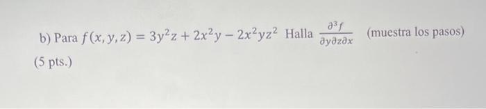 b) Para \( f(x, y, z)=3 y^{2} z+2 x^{2} y-2 x^{2} y z^{2} \) Halla \( \frac{\partial^{3} f}{\partial y \partial z \partial x}