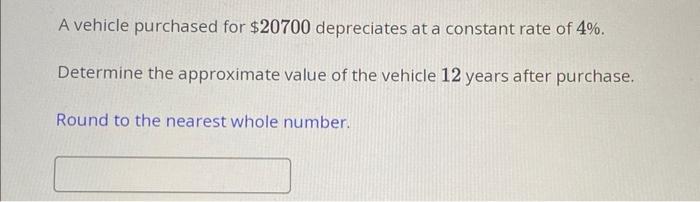 A vehicle purchased for \( \$ 20700 \) depreciates at a constant rate of \( 4 \% \).
Determine the approximate value of the v