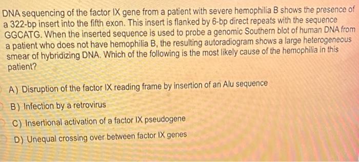 DNA sequencing of the factor IX gene from a patient with severe hemophilia B shows the presence of a \( 322-b p \) insert int