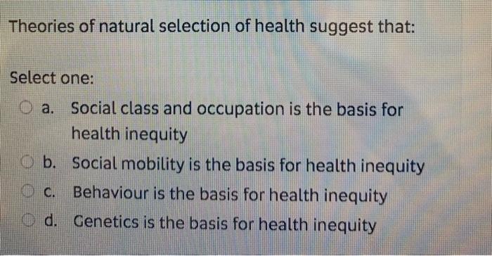 Theories of natural selection of health suggest that: Select one: O a. Social class and occupation is the basis for health in