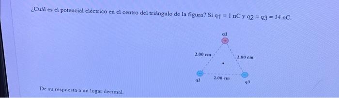 ¿Cuál es el potencial eléctrico en el centro del triángulo de la figura? Si \( q 1=1 \mathrm{nC} \) y \( q_{2}=q_{3}=14 \math